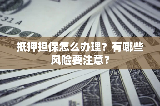 北京抵押担保怎么办理？有哪些风险要注意？