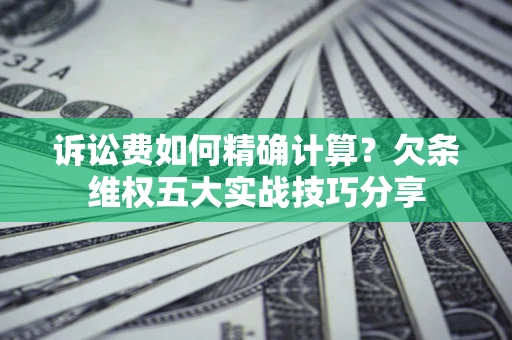北京诉讼费如何精确计算？欠条维权五大实战技巧分享