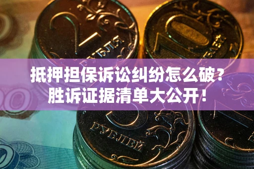 北京抵押担保诉讼纠纷怎么破？胜诉证据清单大公开！