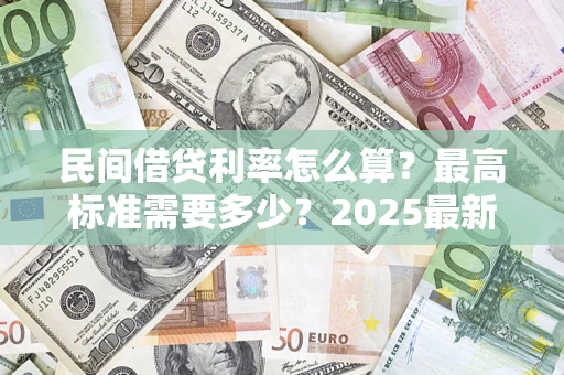 北京民间借贷利率怎么算？最高标准需要多少？2025最新避坑指南
