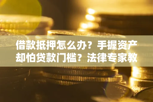 北京借款抵押怎么办？手握资产却怕贷款门槛？法律专家教你办抵押不踩坑