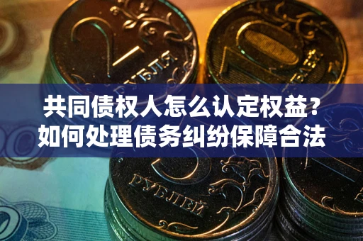 北京共同债权人怎么认定权益？如何处理债务纠纷保障合法权益？