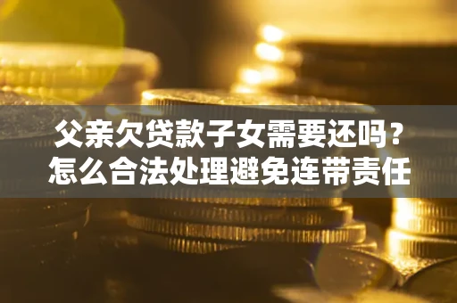 北京父亲欠贷款子女需要还吗？怎么合法处理避免连带责任？
