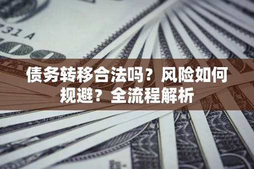 北京债务转移合法吗？风险如何规避？全流程解析