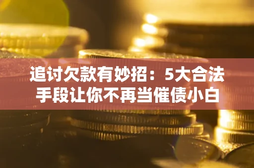 北京追讨欠款有妙招：5大合法手段让你不再当催债小白