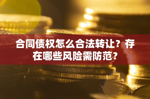 北京合同债权怎么合法转让？存在哪些风险需防范？