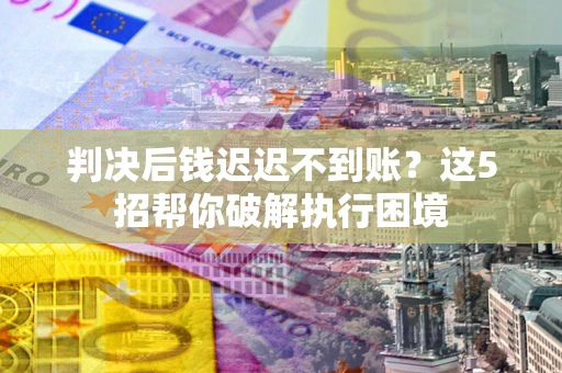 北京判决后钱迟迟不到账？这5招帮你破解执行困境