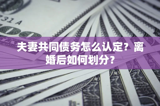 北京夫妻共同债务怎么认定？离婚后如何划分？