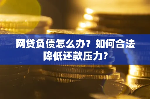 北京网贷负债怎么办？如何合法降低还款压力？