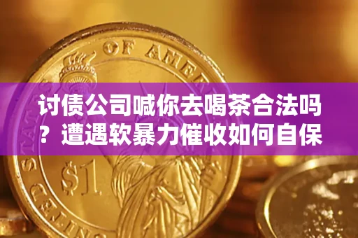 北京讨债公司喊你去喝茶合法吗？遭遇软暴力催收如何自保？