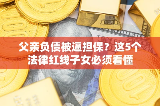 北京父亲负债被逼担保？这5个法律红线子女必须看懂