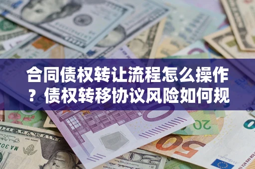 北京合同债权转让流程怎么操作？债权转移协议风险如何规避？
