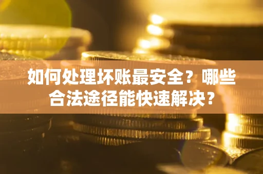 北京如何处理坏账最安全？哪些合法途径能快速解决？