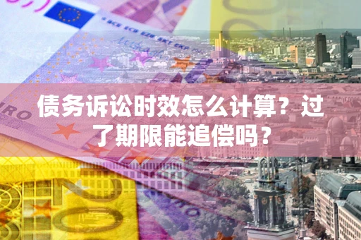 北京债务诉讼时效怎么计算？过了期限能追偿吗？