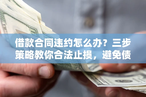 北京借款合同违约怎么办？三步策略教你合法止损，避免债务危机升级