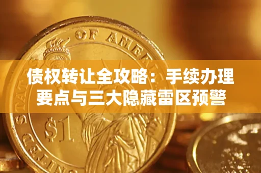 北京债权转让全攻略：手续办理要点与三大隐藏雷区预警