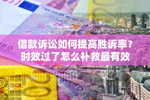 北京借款诉讼如何提高胜诉率？时效过了怎么补救最有效