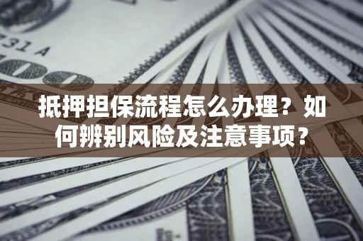 北京抵押担保流程怎么办理？如何辨别风险及注意事项？