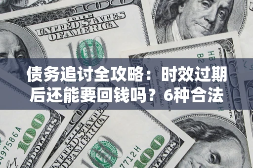 北京债务追讨全攻略：时效过期后还能要回钱吗？6种合法手段助你维权