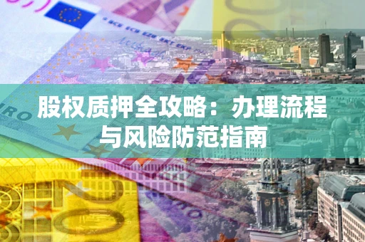 北京股权质押全攻略：办理流程与风险防范指南