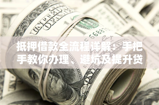 北京抵押借款全流程详解：手把手教你办理、避坑及提升贷款额度