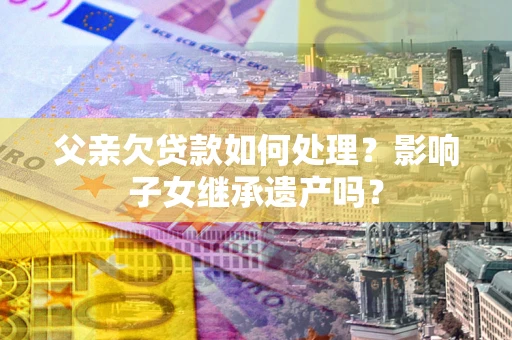 北京父亲欠贷款如何处理?影响子女继承遗产吗? 北京父亲欠贷款如何处理?影响子女继承遗产吗?