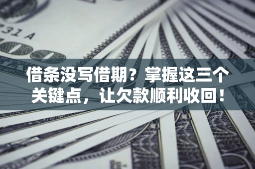 北京借条没写借期？掌握这三个关键点，让欠款顺利收回！