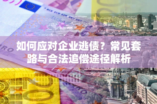 北京如何应对企业逃债？常见套路与合法追偿途径解析
