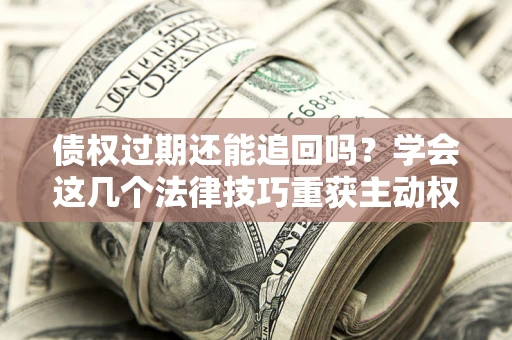 北京债权过期还能追回吗？学会这几个法律技巧重获主动权