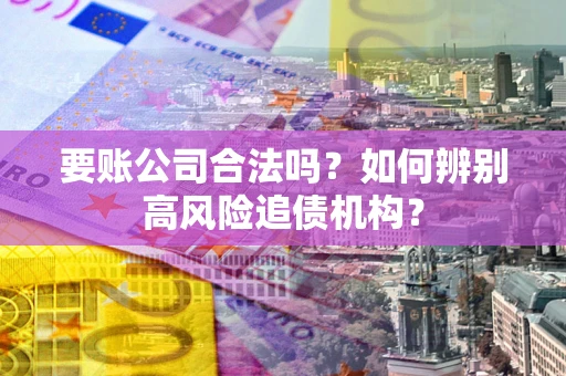 北京要账公司合法吗？如何辨别高风险追债机构？