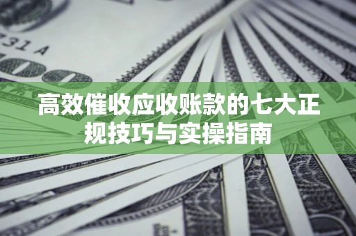 北京高效催收应收账款的七大正规技巧与实操指南