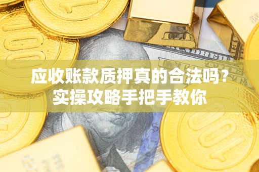 北京应收账款质押真的合法吗？实操攻略手把手教你