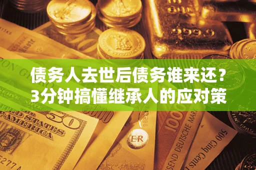 北京债务人去世后债务谁来还？3分钟搞懂继承人的应对策略