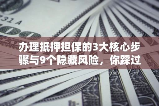 北京办理抵押担保的3大核心步骤与9个隐藏风险，你踩过哪个坑？