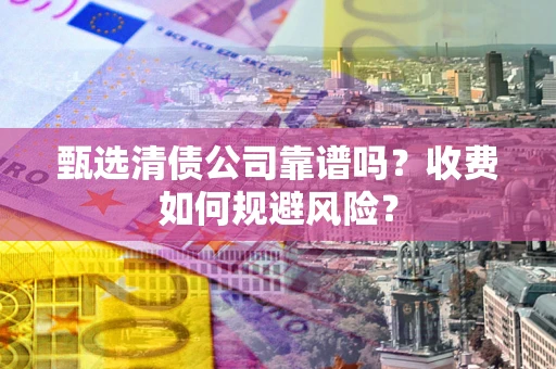 北京甄选清债公司靠谱吗？收费如何规避风险？
