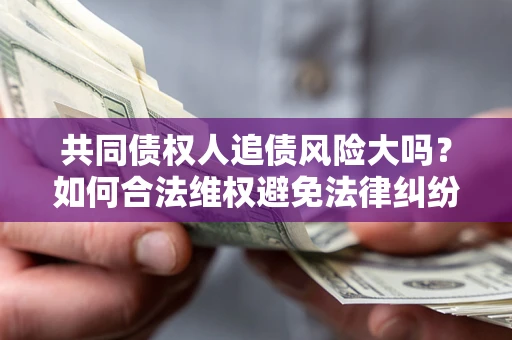 北京共同债权人追债风险大吗?如何合法维权避免法律纠纷? 北京共同债权人追债风险大吗?如何合法维权避免法律纠纷?