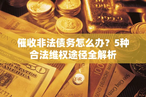 北京催收非法债务怎么办？5种合法维权途径全解析