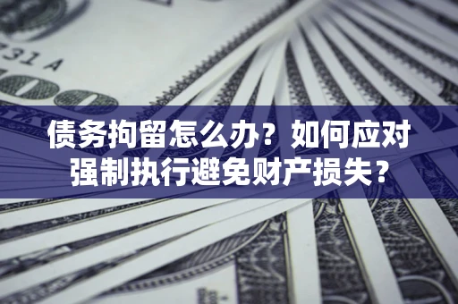 北京债务拘留怎么办？如何应对强制执行避免财产损失？