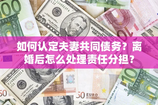 北京如何认定夫妻共同债务？离婚后怎么处理责任分担？