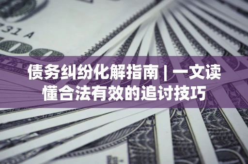 北京债务纠纷化解指南 | 一文读懂合法有效的追讨技巧