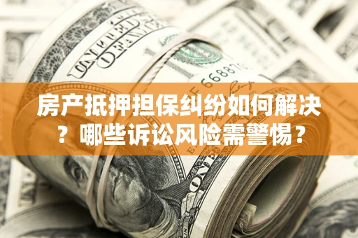 北京房产抵押担保纠纷如何解决？哪些诉讼风险需警惕？