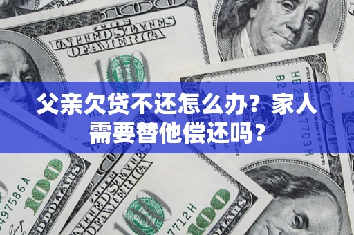 北京父亲欠贷不还怎么办？家人需要替他偿还吗？