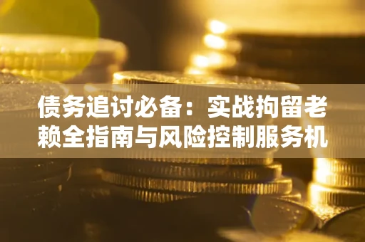 北京债务追讨必备：实战拘留老赖全指南与风险控制服务机构推荐