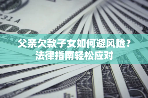 北京父亲欠款子女如何避风险？法律指南轻松应对