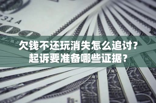 北京欠钱不还玩消失怎么追讨？起诉要准备哪些证据？