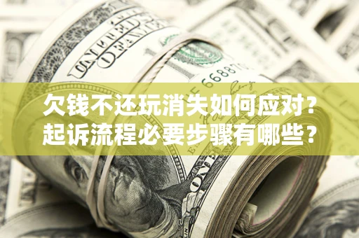 北京欠钱不还玩消失如何应对？起诉流程必要步骤有哪些？