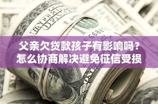 北京父亲欠贷款孩子有影响吗？怎么协商解决避免征信受损？
