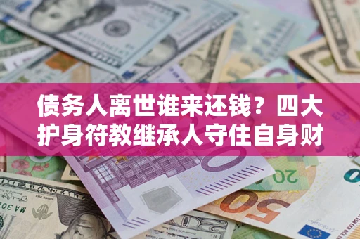 北京债务人离世谁来还钱？四大护身符教继承人守住自身财产