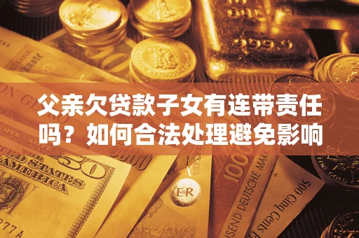 北京父亲欠贷款子女有连带责任吗？如何合法处理避免影响？