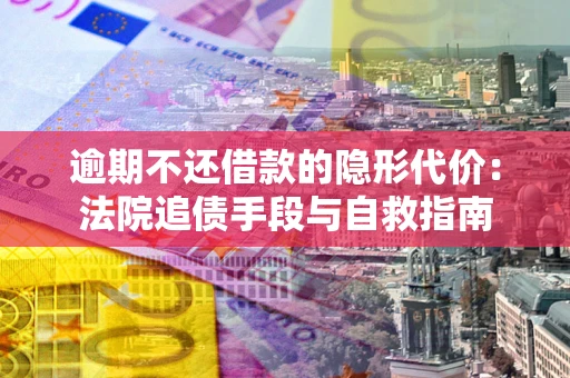 北京逾期不还借款的隐形代价：法院追债手段与自救指南